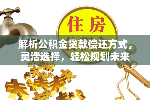 永定解析公积金贷款偿还方式，灵活选择，轻松规划未来