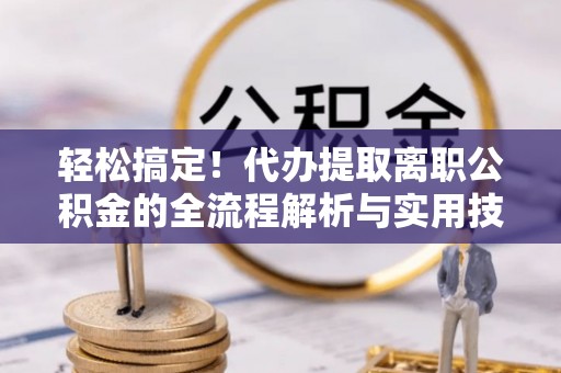 永定轻松搞定！代办提取离职公积金的全流程解析与实用技巧