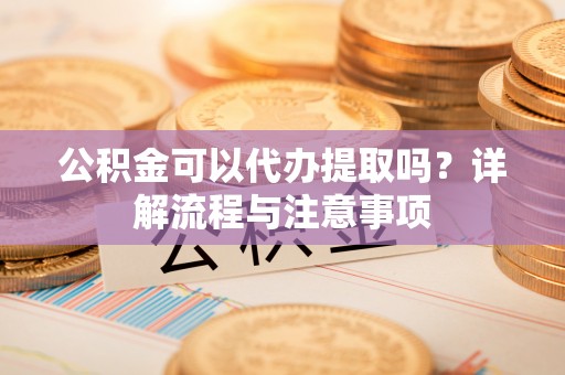 永定公积金可以代办提取吗？详解流程与注意事项