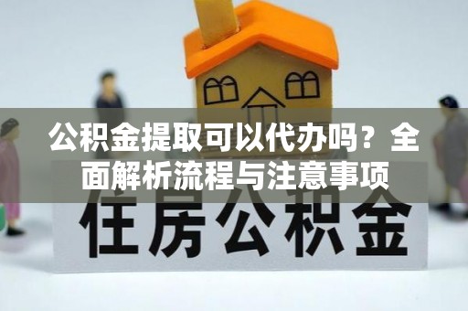 永定公积金提取可以代办吗？全面解析流程与注意事项