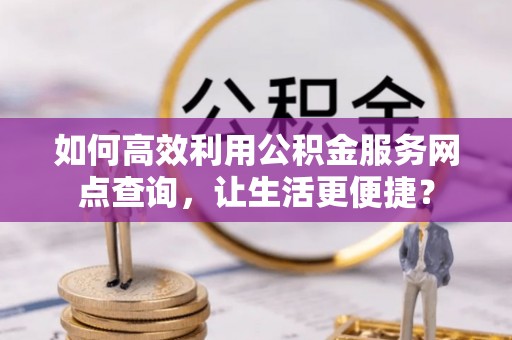 永定如何高效利用公积金服务网点查询，让生活更便捷？