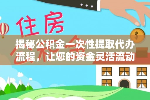 永定揭秘公积金一次性提取代办流程，让您的资金灵活流动
