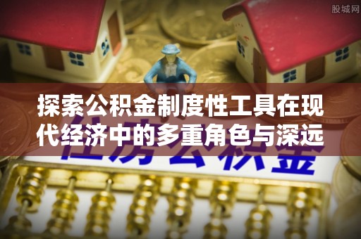 永定探索公积金制度性工具在现代经济中的多重角色与深远影响