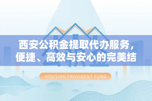 永定西安公积金提取代办服务，便捷、高效与安心的完美结合