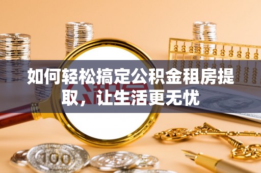 永定如何轻松搞定公积金租房提取，让生活更无忧