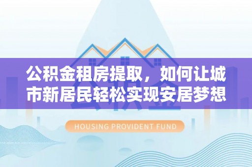 永定公积金租房提取，如何让城市新居民轻松实现安居梦想
