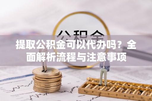 永定提取公积金可以代办吗？全面解析流程与注意事项
