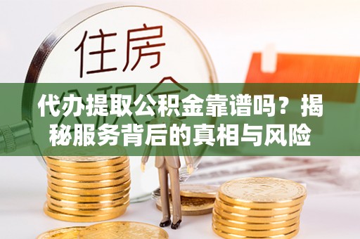 永定代办提取公积金靠谱吗？揭秘服务背后的真相与风险