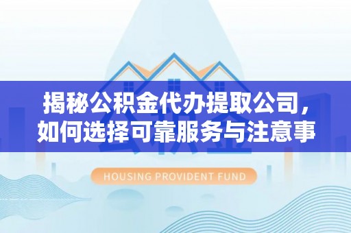 永定揭秘公积金代办提取公司，如何选择可靠服务与注意事项