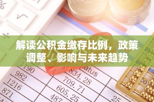 永定解读公积金缴存比例，政策调整、影响与未来趋势