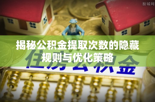 永定揭秘公积金提取次数的隐藏规则与优化策略