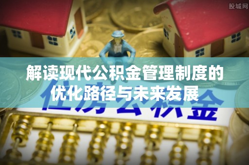 永定解读现代公积金管理制度的优化路径与未来发展