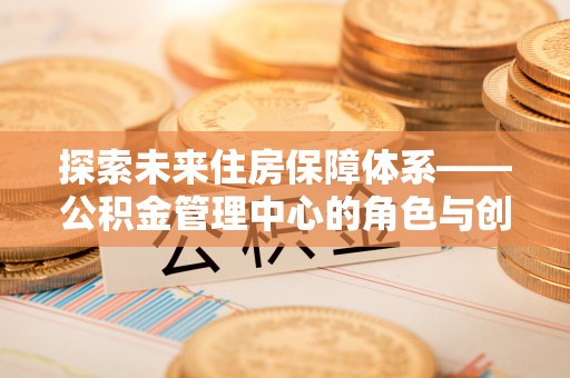 永定探索未来住房保障体系——公积金管理中心的角色与创新