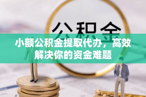 永定小额公积金提取代办，高效解决你的资金难题
