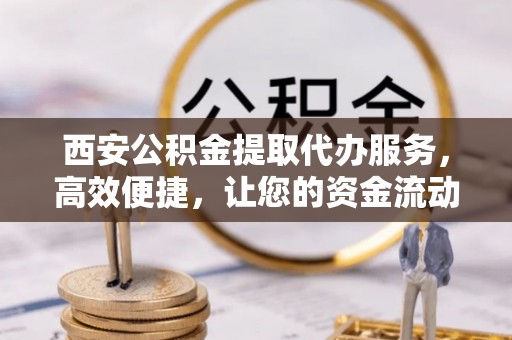 永定西安公积金提取代办服务，高效便捷，让您的资金流动更灵活