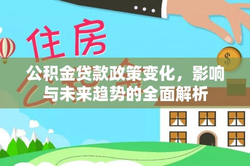 永定公积金贷款政策变化，影响与未来趋势的全面解析