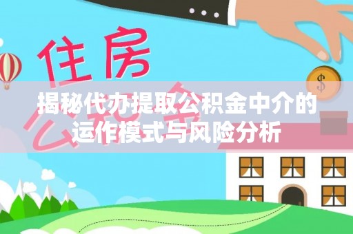永定揭秘代办提取公积金中介的运作模式与风险分析