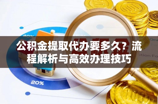 永定公积金提取代办要多久？流程解析与高效办理技巧
