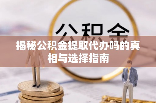 永定揭秘公积金提取代办吗的真相与选择指南