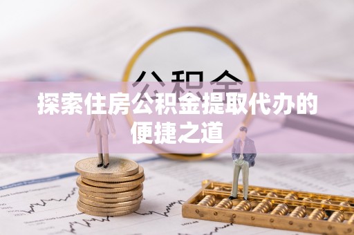 永定探索住房公积金提取代办的便捷之道