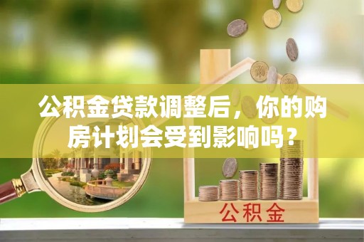 永定公积金贷款调整后，你的购房计划会受到影响吗？