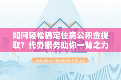 永定如何轻松搞定住房公积金提取？代办服务助你一臂之力
