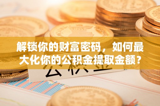 永定解锁你的财富密码，如何最大化你的公积金提取金额？