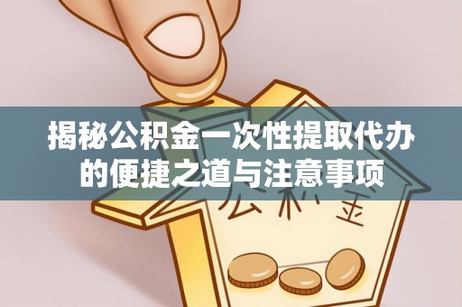 永定揭秘公积金一次性提取代办的便捷之道与注意事项