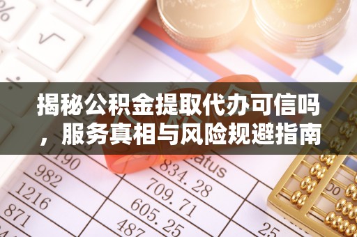 永定揭秘公积金提取代办可信吗，服务真相与风险规避指南