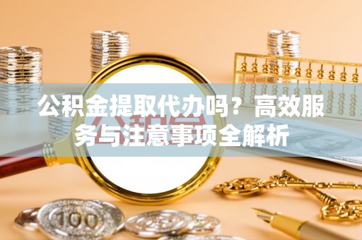 永定公积金提取代办吗？高效服务与注意事项全解析