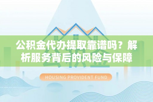 永定公积金代办提取靠谱吗？解析服务背后的风险与保障