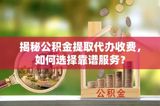 永定揭秘公积金提取代办收费，如何选择靠谱服务？