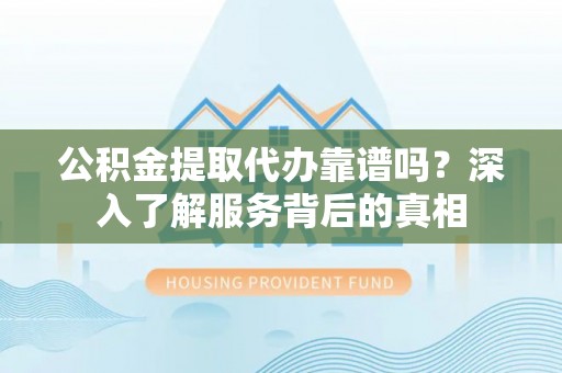 永定公积金提取代办靠谱吗？深入了解服务背后的真相