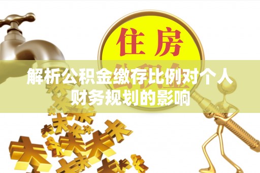 永定解析公积金缴存比例对个人财务规划的影响