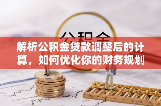 永定解析公积金贷款调整后的计算，如何优化你的财务规划