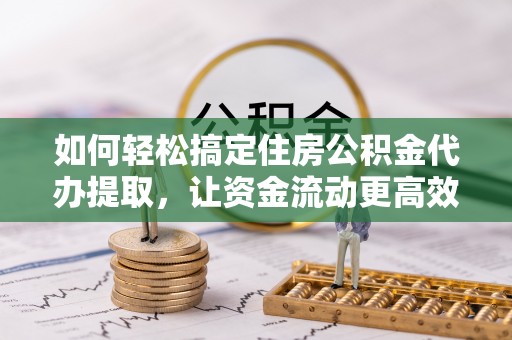 永定如何轻松搞定住房公积金代办提取，让资金流动更高效