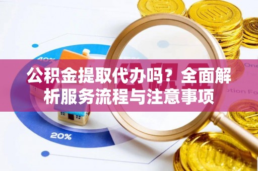 永定公积金提取代办吗？全面解析服务流程与注意事项