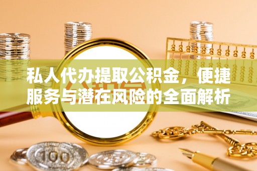 永定私人代办提取公积金，便捷服务与潜在风险的全面解析