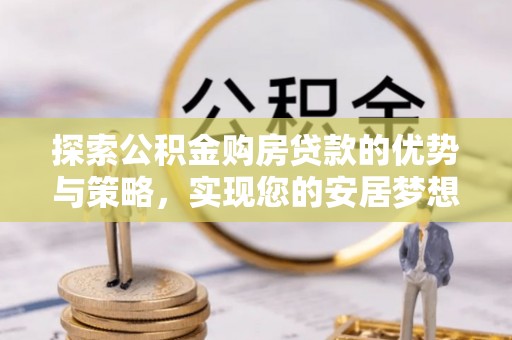 永定探索公积金购房贷款的优势与策略，实现您的安居梦想