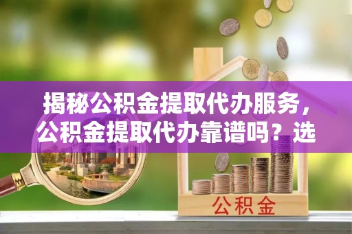 永定揭秘公积金提取代办服务，公积金提取代办靠谱吗？选择需谨慎