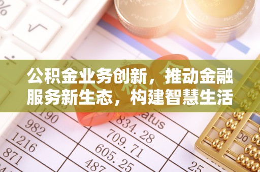 永定公积金业务创新，推动金融服务新生态，构建智慧生活新未来
