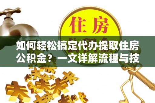 永定如何轻松搞定代办提取住房公积金？一文详解流程与技巧