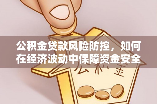 永定公积金贷款风险防控，如何在经济波动中保障资金安全