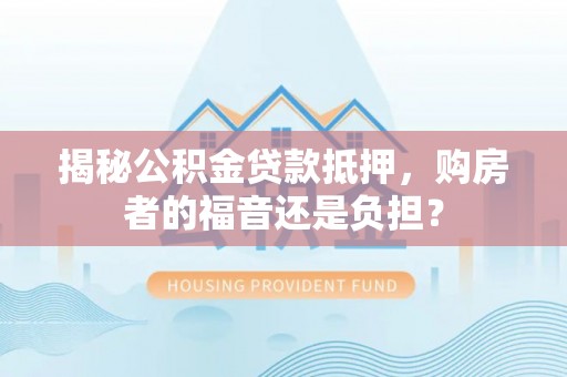 永定揭秘公积金贷款抵押，购房者的福音还是负担？