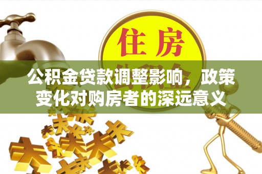 永定公积金贷款调整影响，政策变化对购房者的深远意义