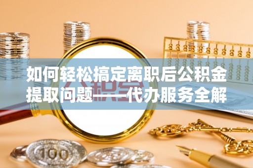 永定如何轻松搞定离职后公积金提取问题——代办服务全解析