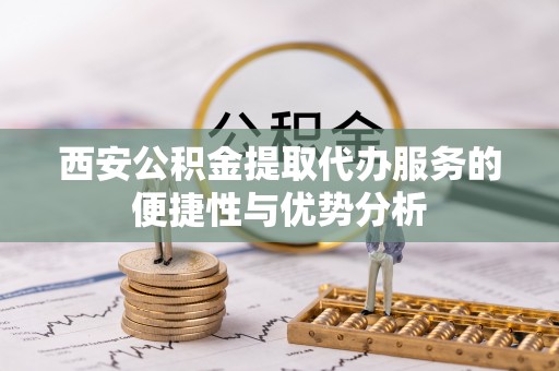 永定西安公积金提取代办服务的便捷性与优势分析
