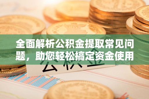 永定全面解析公积金提取常见问题，助您轻松搞定资金使用