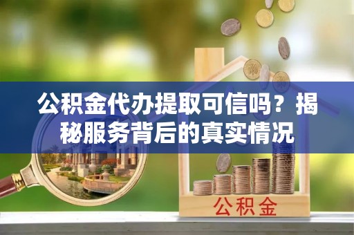 永定公积金代办提取可信吗？揭秘服务背后的真实情况