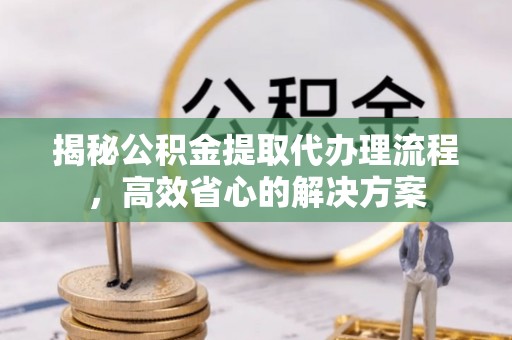 永定揭秘公积金提取代办理流程，高效省心的解决方案